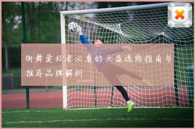 街舞爱好者必看的头盔选购指南与推荐品牌解析