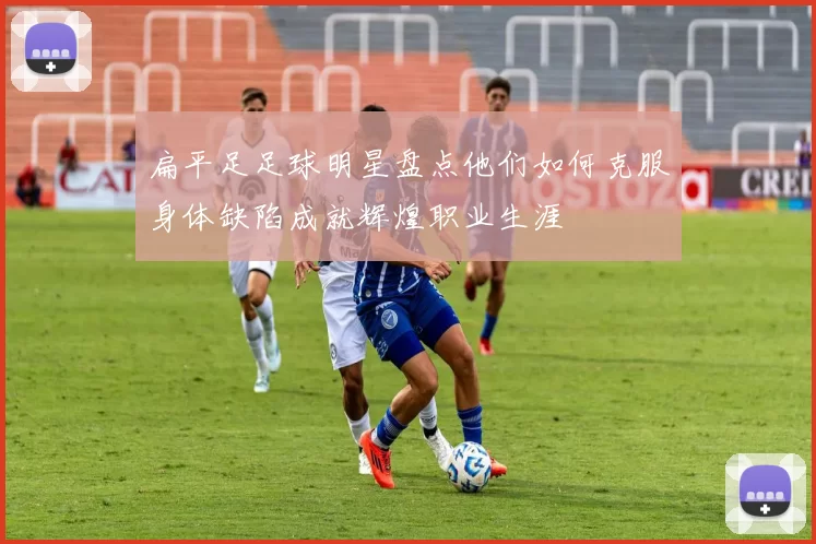 扁平足足球明星盘点他们如何克服身体缺陷成就辉煌职业生涯