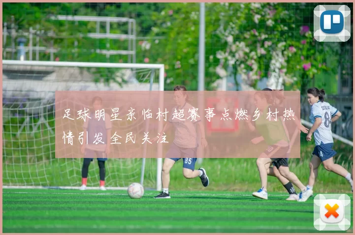 足球明星亲临村超赛事点燃乡村热情引发全民关注