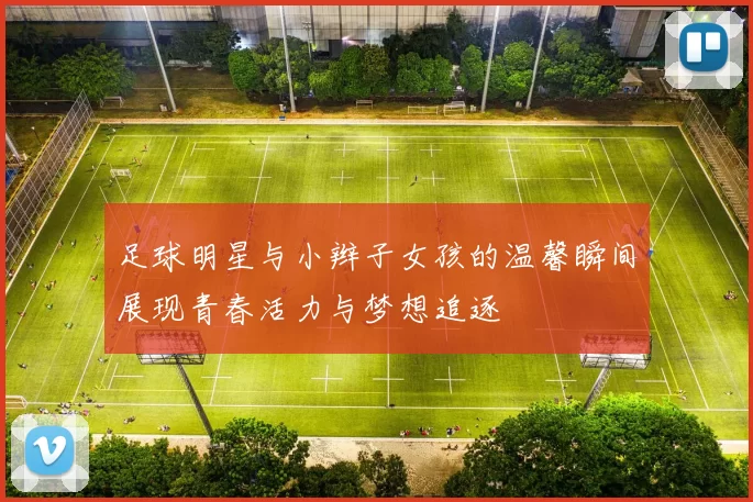 足球明星与小辫子女孩的温馨瞬间展现青春活力与梦想追逐