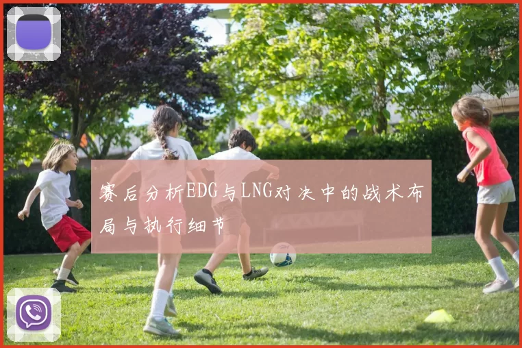 赛后分析EDG与LNG对决中的战术布局与执行细节