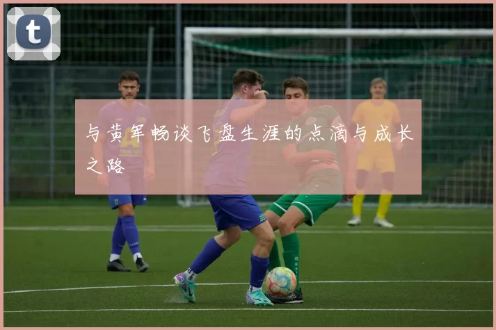 与黄军畅谈飞盘生涯的点滴与成长之路