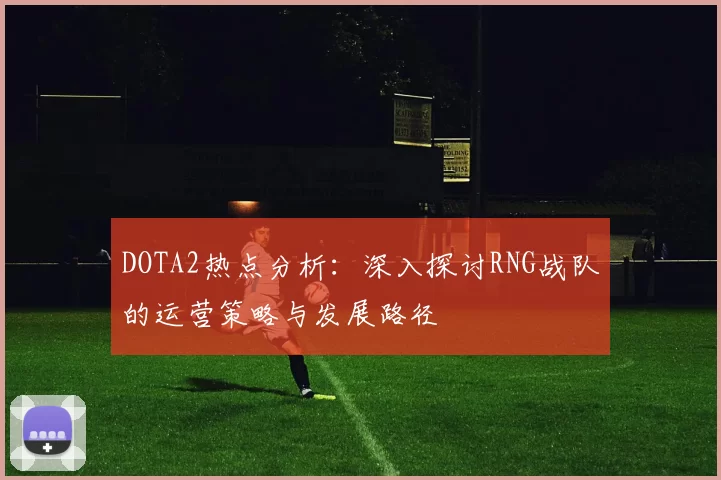 DOTA2热点分析：深入探讨RNG战队的运营策略与发展路径