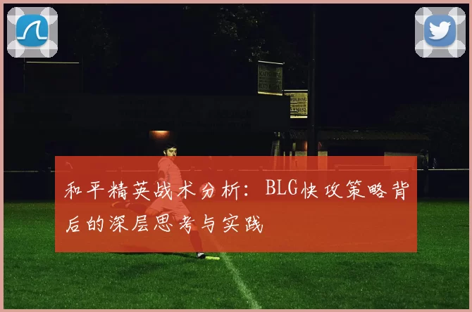 和平精英战术分析：BLG快攻策略背后的深层思考与实践
