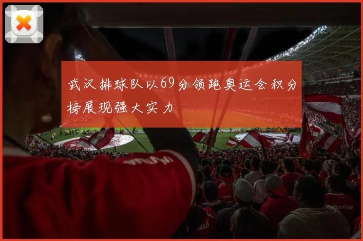武汉排球队以69分领跑奥运会积分榜展现强大实力