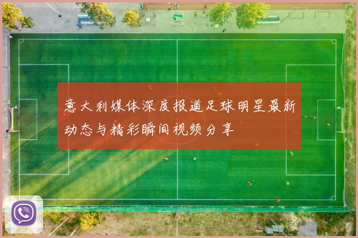 意大利媒体深度报道足球明星最新动态与精彩瞬间视频分享