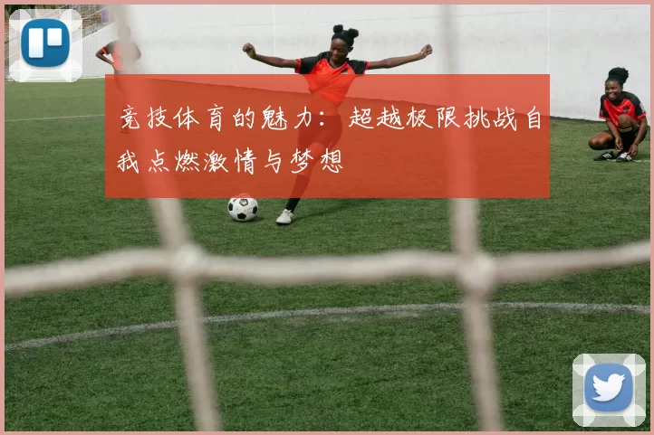 竞技体育的魅力：超越极限挑战自我点燃激情与梦想