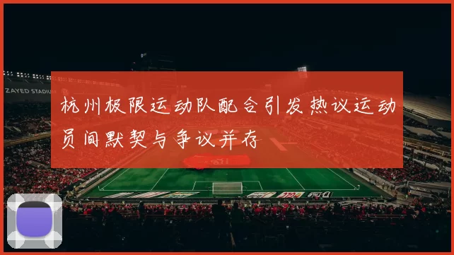 杭州极限运动队配合引发热议运动员间默契与争议并存
