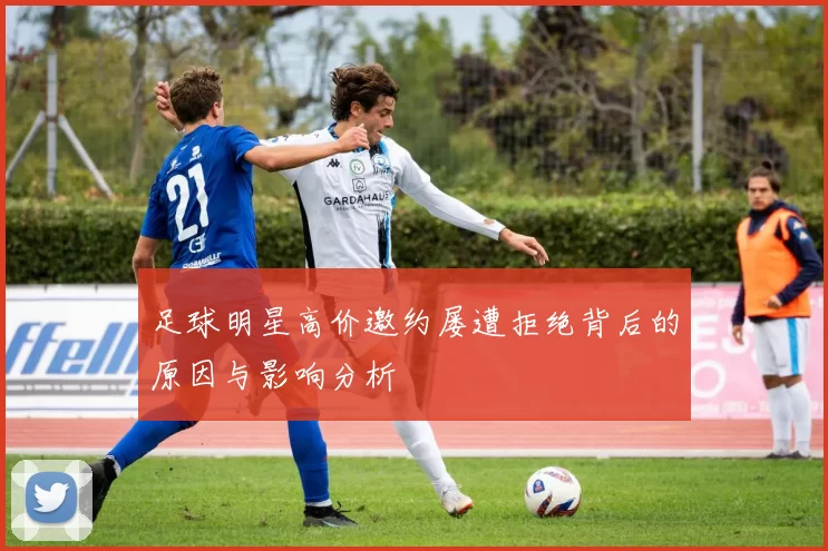 足球明星高价邀约屡遭拒绝背后的原因与影响分析