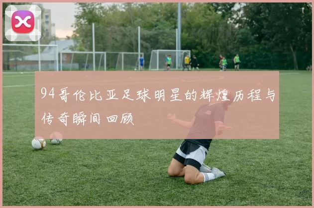 94哥伦比亚足球明星的辉煌历程与传奇瞬间回顾