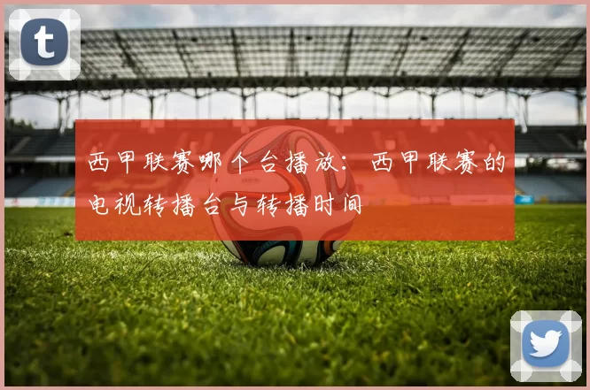 西甲联赛哪个台播放：西甲联赛的电视转播台与转播时间