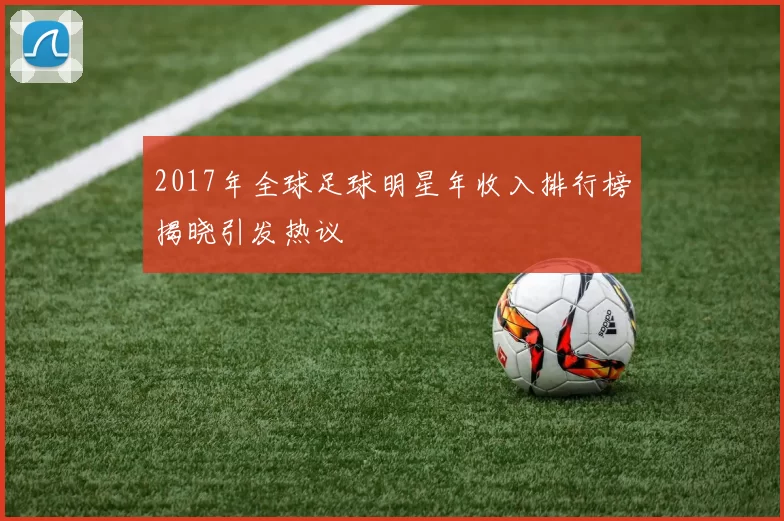 2017年全球足球明星年收入排行榜揭晓引发热议