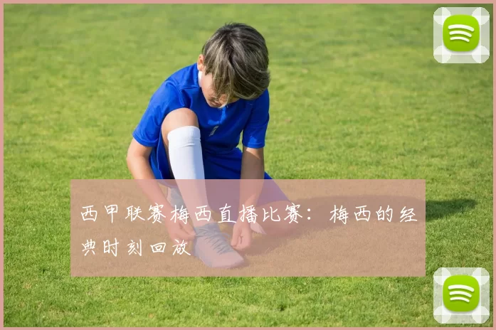 西甲联赛梅西直播比赛：梅西的经典时刻回放