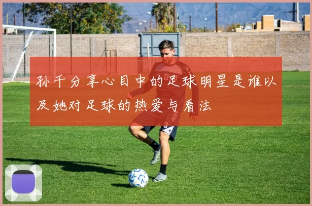 孙千分享心目中的足球明星是谁以及她对足球的热爱与看法