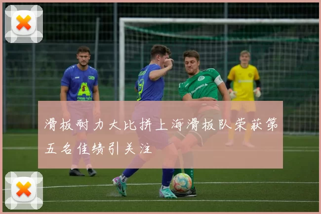 滑板耐力大比拼上海滑板队荣获第五名佳绩引关注