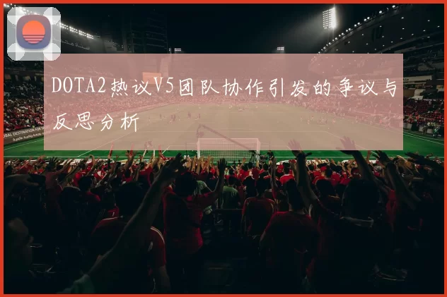 DOTA2热议V5团队协作引发的争议与反思分析