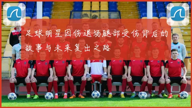足球明星因伤退场腿部受伤背后的故事与未来复出之路