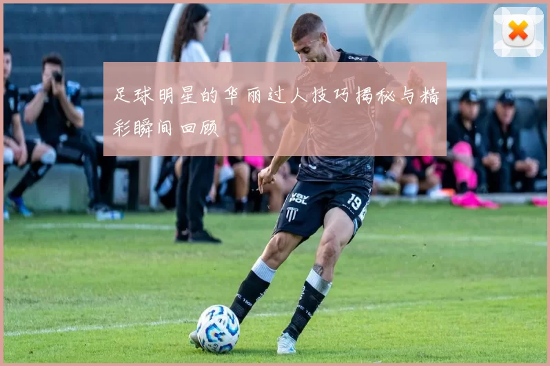 足球明星的华丽过人技巧揭秘与精彩瞬间回顾