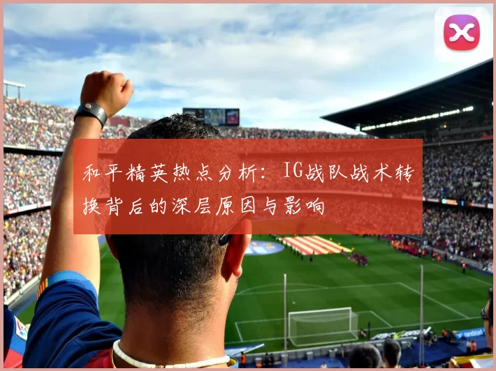 和平精英热点分析：IG战队战术转换背后的深层原因与影响