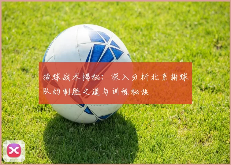 排球战术揭秘：深入分析北京排球队的制胜之道与训练秘诀