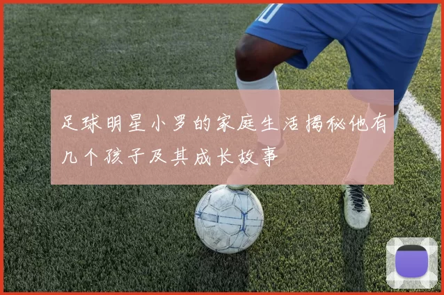 足球明星小罗的家庭生活揭秘他有几个孩子及其成长故事