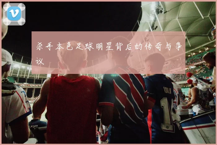 杀手本色足球明星背后的传奇与争议