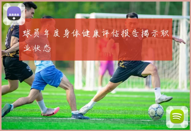 球员年度身体健康评估报告揭示职业状态