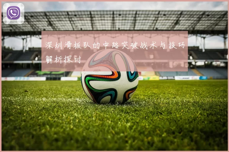 深圳滑板队的中路突破战术与技巧解析探讨