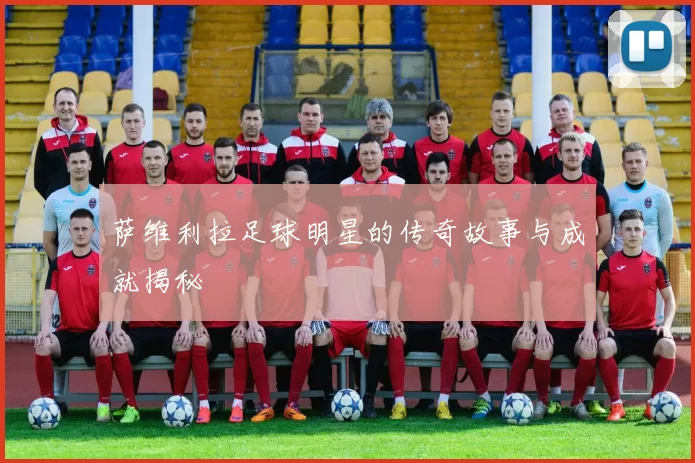 萨维利拉足球明星的传奇故事与成就揭秘
