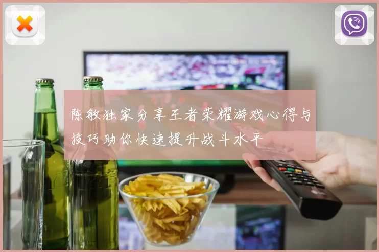 陈敏独家分享王者荣耀游戏心得与技巧助你快速提升战斗水平
