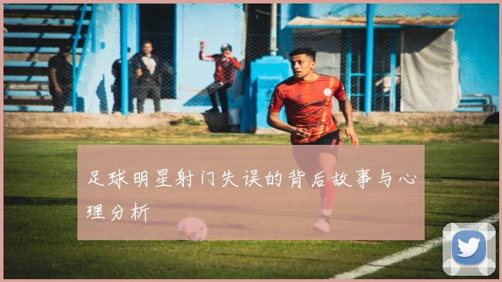 足球明星射门失误的背后故事与心理分析