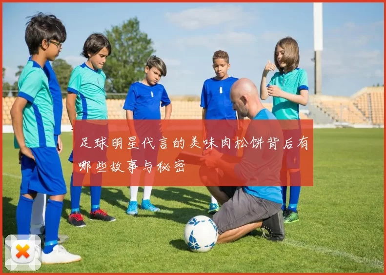 足球明星代言的美味肉松饼背后有哪些故事与秘密