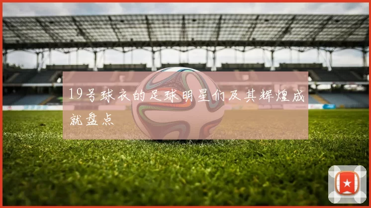 19号球衣的足球明星们及其辉煌成就盘点
