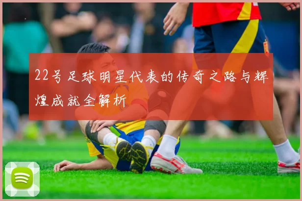 22号足球明星代表的传奇之路与辉煌成就全解析