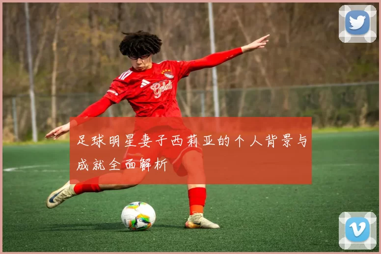 足球明星妻子西莉亚的个人背景与成就全面解析