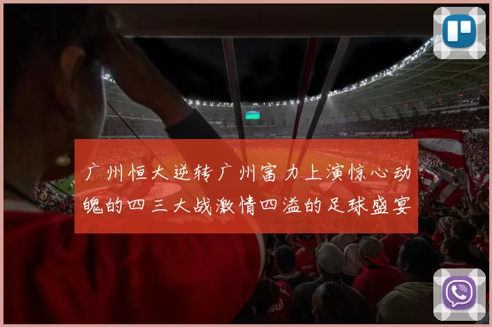 广州恒大逆转广州富力上演惊心动魄的四三大战激情四溢的足球盛宴