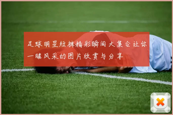 足球明星短裤精彩瞬间大集合让你一睹风采的图片欣赏与分享