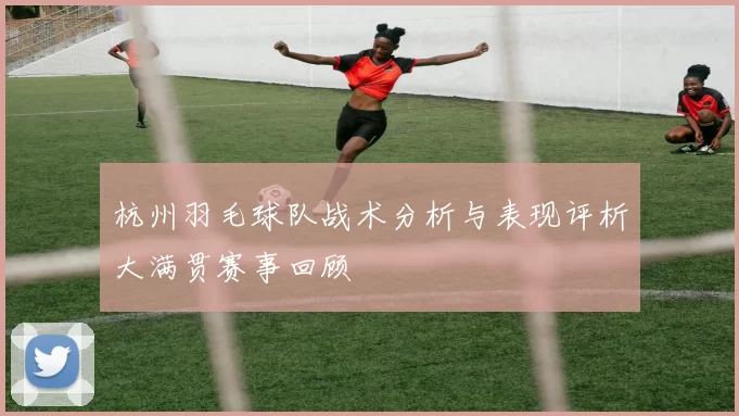 杭州羽毛球队战术分析与表现评析大满贯赛事回顾