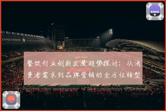 餐饮行业创新发展趋势探讨：从消费者需求到品牌营销的全方位转型