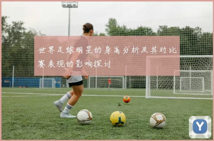 世界足球明星的身高分析及其对比赛表现的影响探讨