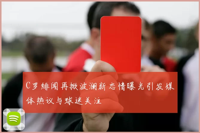 C罗绯闻再掀波澜新恋情曝光引发媒体热议与球迷关注