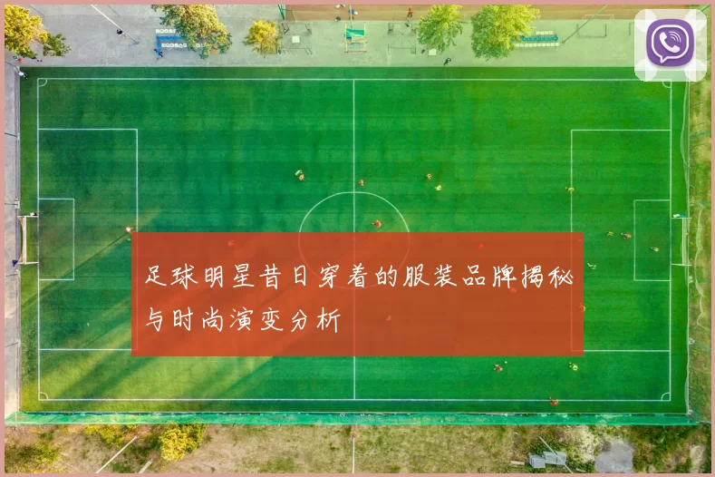足球明星昔日穿着的服装品牌揭秘与时尚演变分析