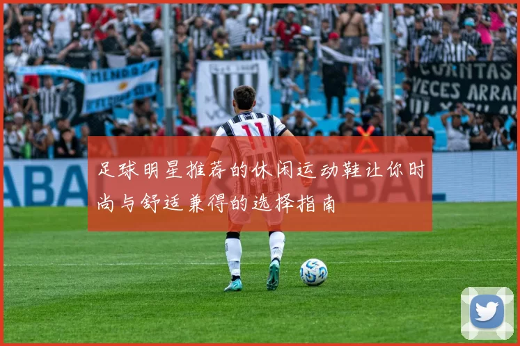 足球明星推荐的休闲运动鞋让你时尚与舒适兼得的选择指南