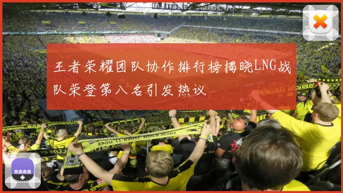 王者荣耀团队协作排行榜揭晓LNG战队荣登第八名引发热议