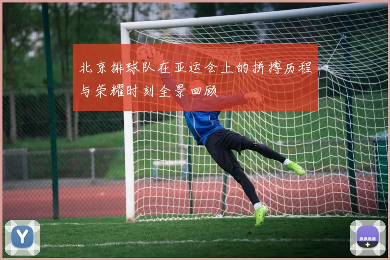 北京排球队在亚运会上的拼搏历程与荣耀时刻全景回顾