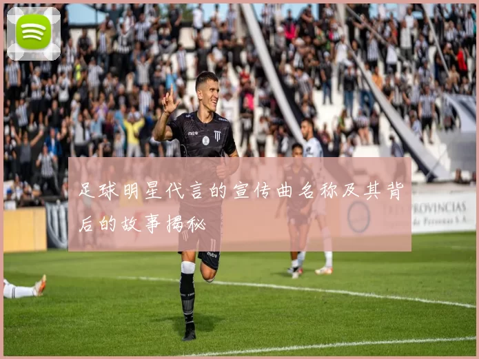 足球明星代言的宣传曲名称及其背后的故事揭秘