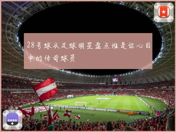 28号球衣足球明星盘点谁是你心目中的传奇球员