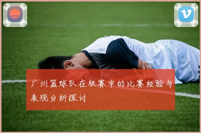 广州篮球队在联赛中的比赛经验与表现分析探讨