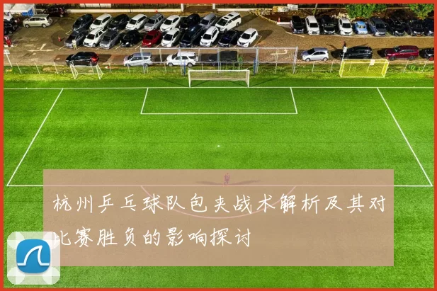 杭州乒乓球队包夹战术解析及其对比赛胜负的影响探讨