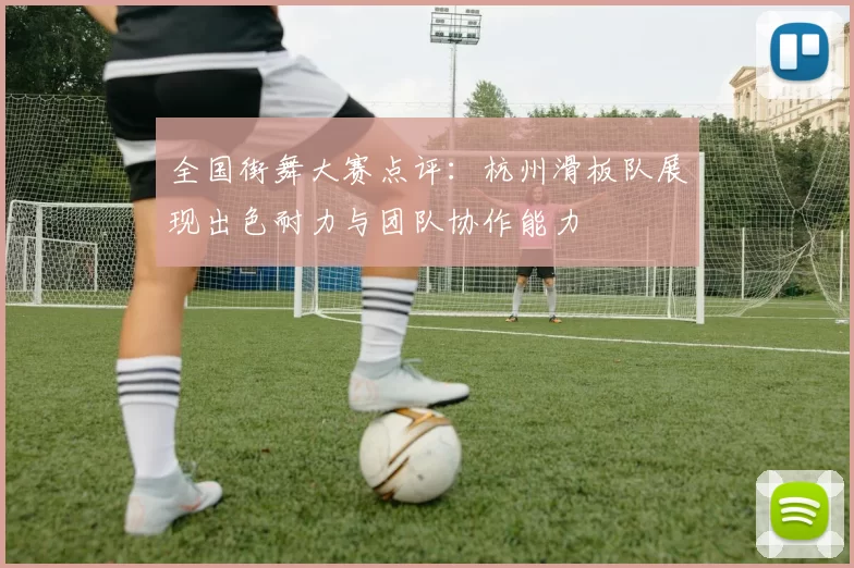 全国街舞大赛点评：杭州滑板队展现出色耐力与团队协作能力
